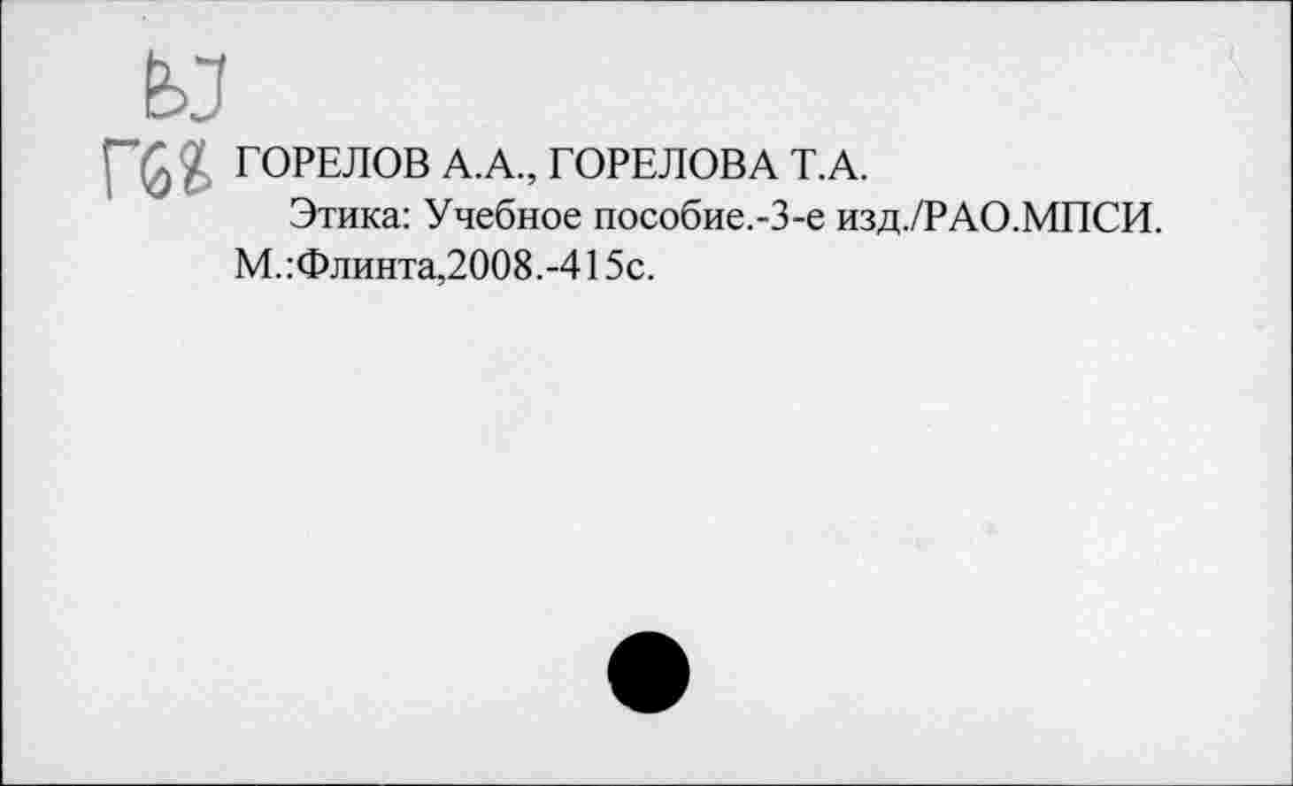 ﻿ГОРЕЛОВ А.А., ГОРЕЛОВА Т.А.
Этика: Учебное пособие.-3-е изд./РАО.МПСИ.
М.: Флинта,2008.-415с.